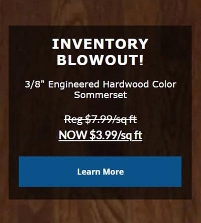 INVENTORY BLOWOUT!  3/8" Engineered Hardwood Color  Sommerset  Reg $7.99/sq.ft.  NOW $3.99/SQ.FT.  Click to Learn More.