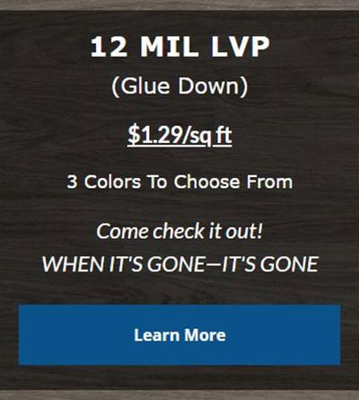 12 MIL LVP  (Glue Down)  $1.29/sq.ft.  3 Colors To Choose From  Come check it out!  WHEN IT'S GONE-IT'S GONE - Click to Learn More.